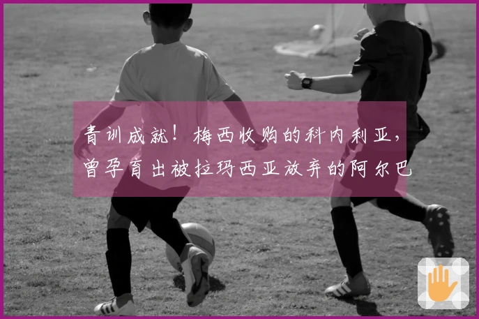 青训成就！梅西收购的科内利亚，曾孕育出被拉玛西亚放弃的阿尔巴