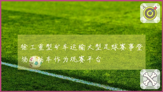 徐工重型矿车运输大型足球赛事登场消防车作为观赛平台