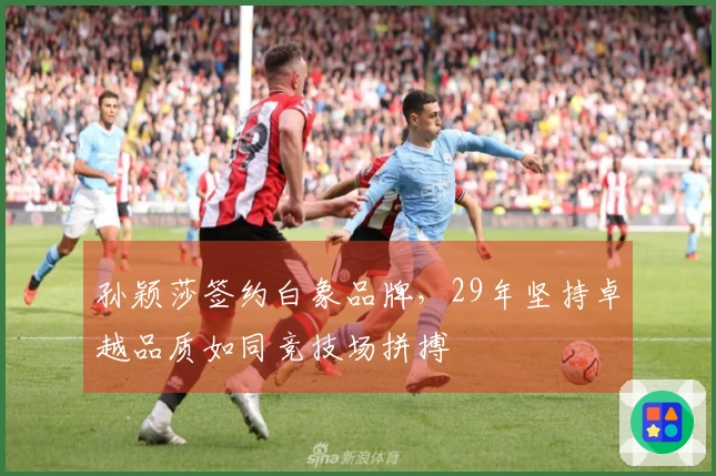 孙颖莎签约白象品牌，29年坚持卓越品质如同竞技场拼搏