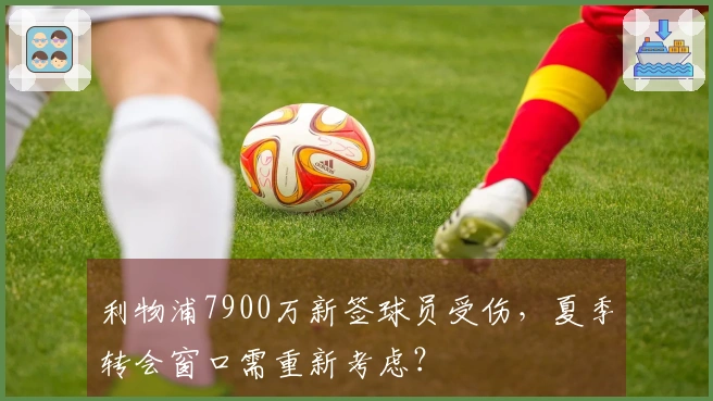 利物浦7900万新签球员受伤，夏季转会窗口需重新考虑？
