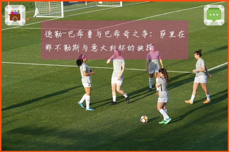 德勒-巴希鲁与巴希奇之争：萨里在那不勒斯与意大利杯的抉择
