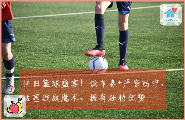 怀旧篮球盛宴！低节奏+严密防守，活塞迎战魔术，握有独特优势