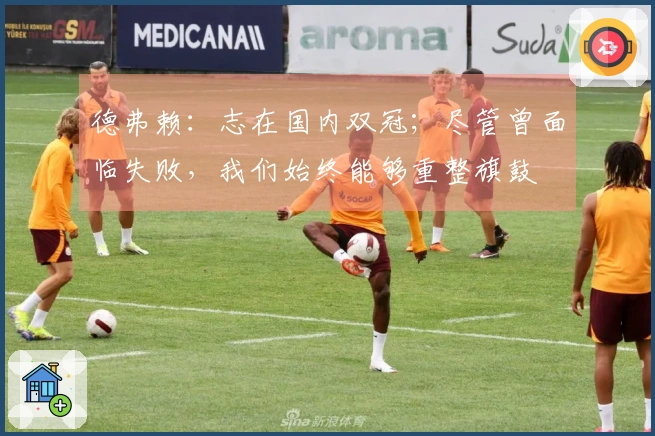 德弗赖：志在国内双冠；尽管曾面临失败，我们始终能够重整旗鼓