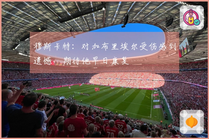 穆斯卡特：对加布里埃尔受伤感到遗憾，期待他早日康复