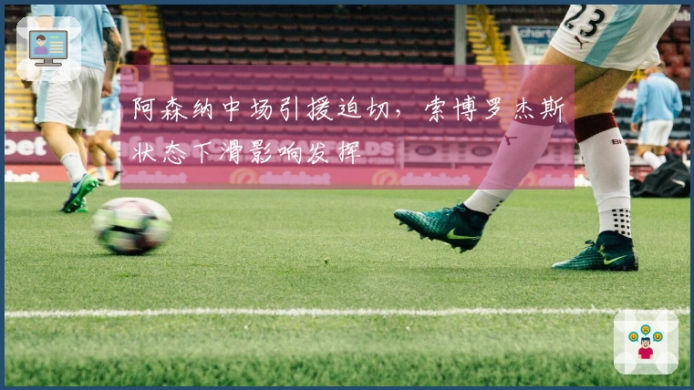阿森纳中场引援迫切，索博罗杰斯状态下滑影响发挥