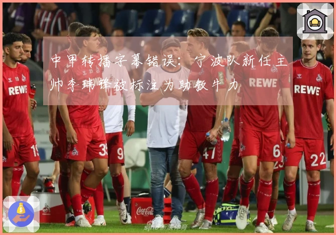 中甲转播字幕错误：宁波队新任主帅李玮锋被标注为助教牛力