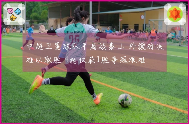 中超卫冕球队平局战泰山 外援对决难以取胜 4轮仅获1胜争冠艰难