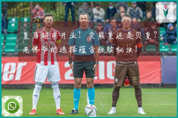 皇马超市开业！卖熊皇还是贝皇？老佛爷的选择蕴含救赎秘诀！