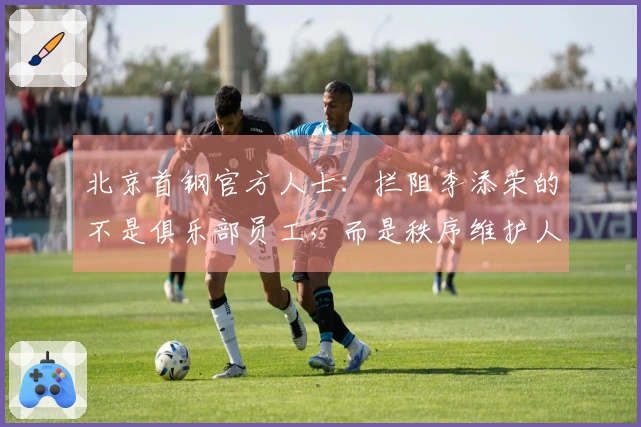 北京首钢官方人士：拦阻李添荣的不是俱乐部员工，而是秩序维护人员