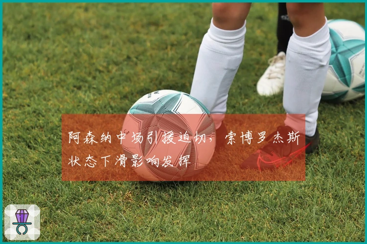 阿森纳中场引援迫切，索博罗杰斯状态下滑影响发挥