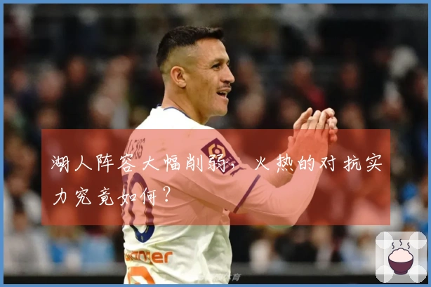 湖人阵容大幅削弱，火热的对抗实力究竟如何？