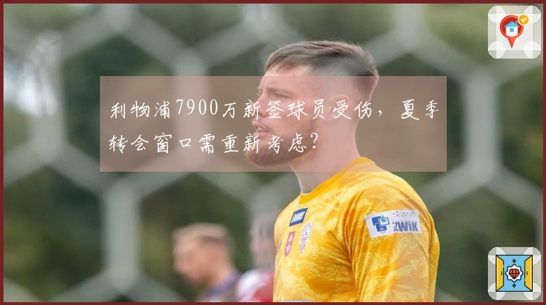 利物浦7900万新签球员受伤，夏季转会窗口需重新考虑？