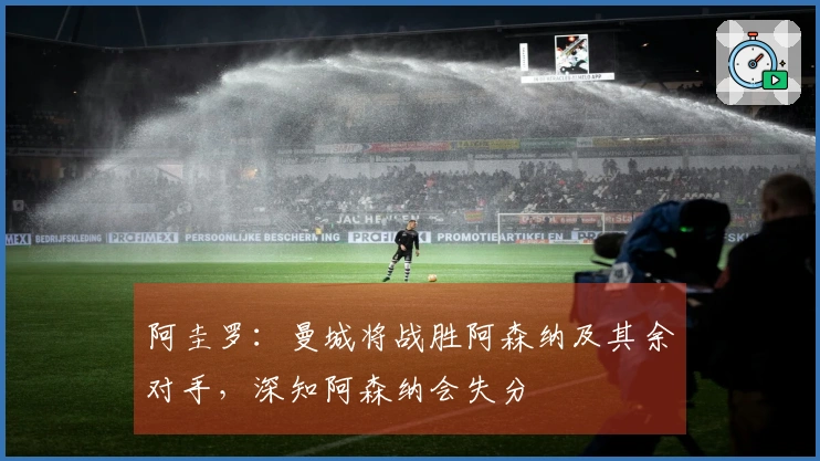 阿圭罗：曼城将战胜阿森纳及其余对手，深知阿森纳会失分
