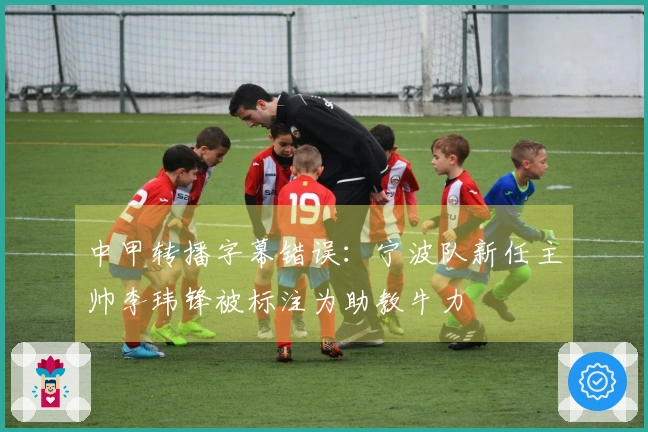 中甲转播字幕错误：宁波队新任主帅李玮锋被标注为助教牛力