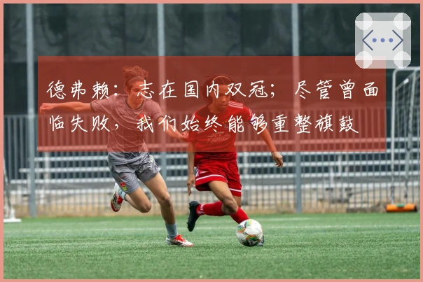 德弗赖：志在国内双冠；尽管曾面临失败，我们始终能够重整旗鼓