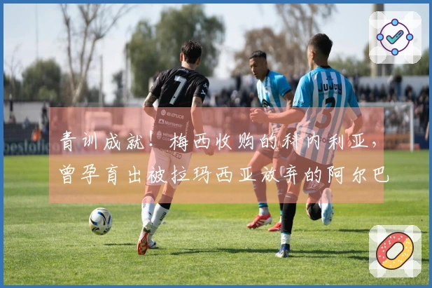 青训成就！梅西收购的科内利亚，曾孕育出被拉玛西亚放弃的阿尔巴