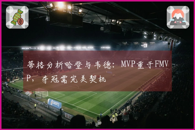 蒂格分析哈登与韦德：MVP重于FMVP，夺冠需完美契机