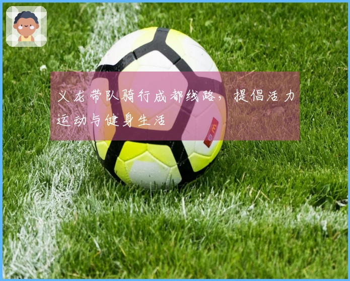 义龙带队骑行成都线路，提倡活力运动与健身生活