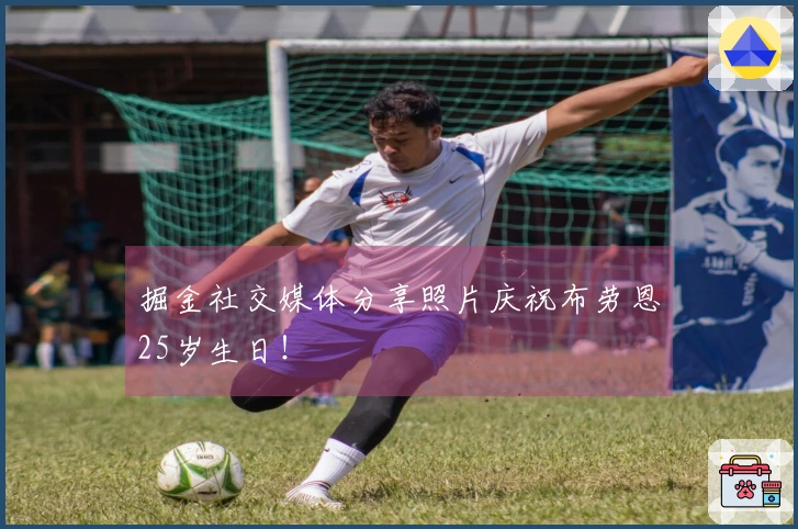 掘金社交媒体分享照片庆祝布劳恩25岁生日！