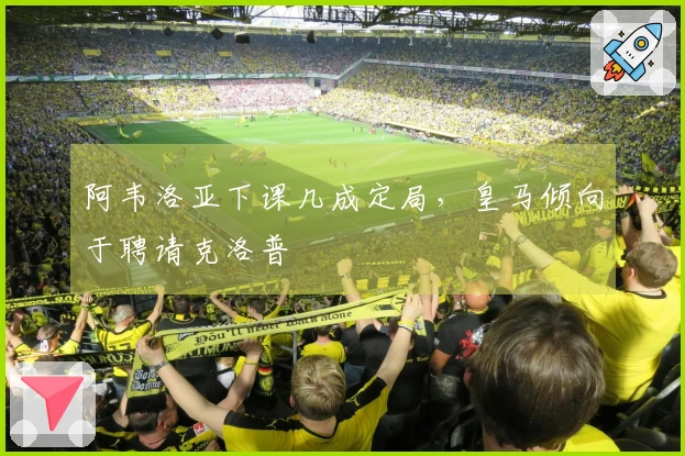 阿韦洛亚下课几成定局，皇马倾向于聘请克洛普