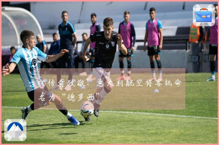 向传奇致敬！意大利航空将客机命名为“德罗西”